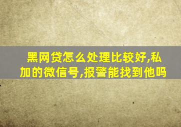 黑网贷怎么处理比较好,私加的微信号,报警能找到他吗