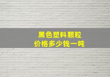 黑色塑料颗粒价格多少钱一吨