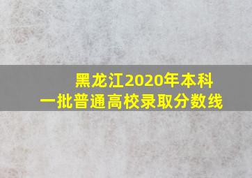 黑龙江2020年本科一批普通高校录取分数线