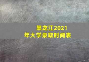 黑龙江2021年大学录取时间表