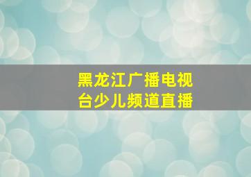 黑龙江广播电视台少儿频道直播