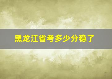 黑龙江省考多少分稳了