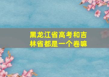 黑龙江省高考和吉林省都是一个卷嘛