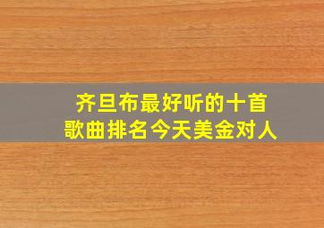 齐旦布最好听的十首歌曲排名今天美金对人