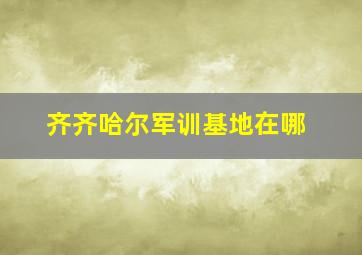 齐齐哈尔军训基地在哪