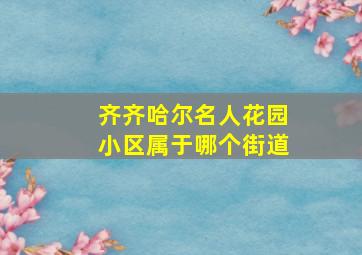 齐齐哈尔名人花园小区属于哪个街道