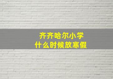 齐齐哈尔小学什么时候放寒假