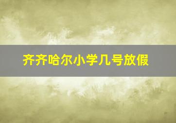 齐齐哈尔小学几号放假