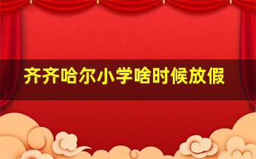 齐齐哈尔小学啥时候放假