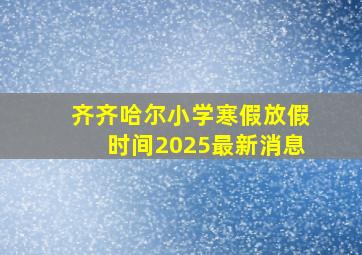 齐齐哈尔小学寒假放假时间2025最新消息