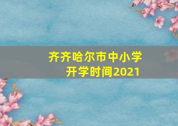 齐齐哈尔市中小学开学时间2021