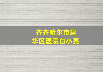 齐齐哈尔市建华区医院白小亮