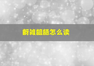 齖雑龃龉怎么读