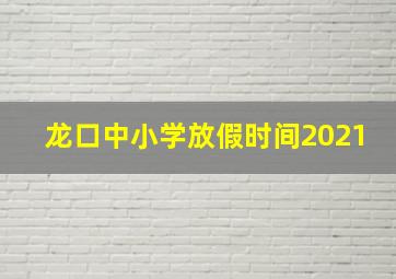 龙口中小学放假时间2021