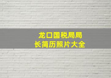 龙口国税局局长简历照片大全