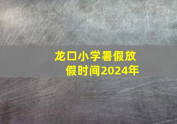 龙口小学暑假放假时间2024年