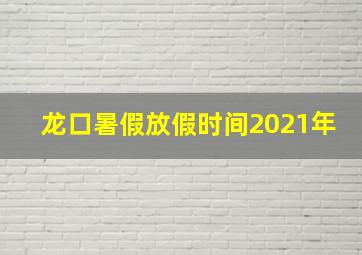 龙口暑假放假时间2021年