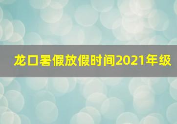 龙口暑假放假时间2021年级