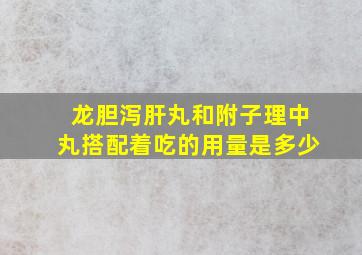 龙胆泻肝丸和附子理中丸搭配着吃的用量是多少