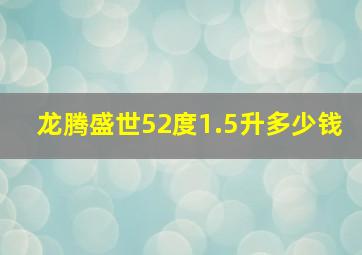 龙腾盛世52度1.5升多少钱